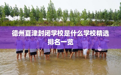 德州夏津封闭学校是什么学校精选排名一览 德州夏津封闭学校是什么学校精选排名一览