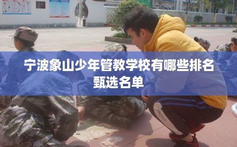 宁波象山少年管教学校有哪些排名甄选名单