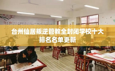 台州仙居叛逆管教全封闭学校十大排名名单更新