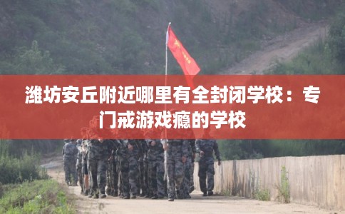 潍坊安丘附近哪里有全封闭学校：专门戒游戏瘾的学校