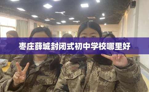 枣庄薛城封闭式初中学校哪里好