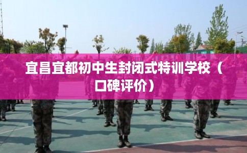 宜昌宜都初中生封闭式特训学校（口碑评价）