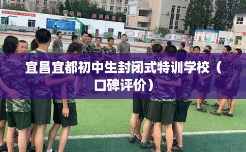 宜昌宜都初中生封闭式特训学校（口碑评价）