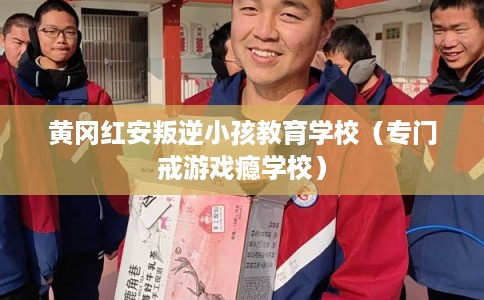 黄冈红安叛逆小孩教育学校（专门戒游戏瘾学校）