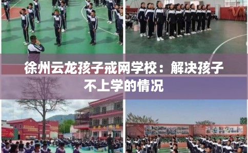 徐州云龙孩子戒网学校:解决孩子不上学的情况 徐州云龙孩子戒网学校:解决孩子不上学的情况