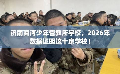 济南商河少年管教所学校，2026年数据证明这十家学校！