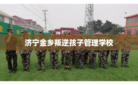 济宁金乡叛逆孩子管理学校