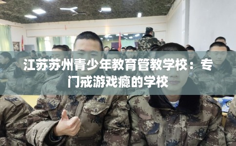 江苏苏州青少年教育管教学校：专门戒游戏瘾的学校