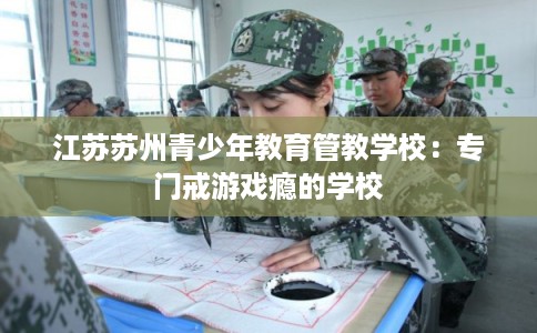 江苏苏州青少年教育管教学校：专门戒游戏瘾的学校