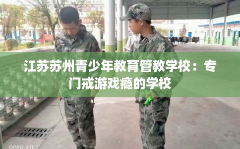 江苏苏州青少年教育管教学校：专门戒游戏瘾的学校