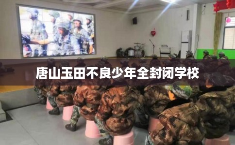 唐山玉田不良少年全封闭学校