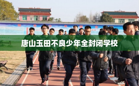唐山玉田不良少年全封闭学校