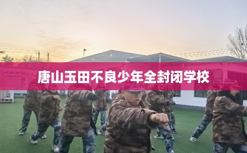 唐山玉田不良少年全封闭学校