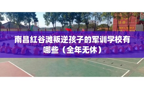南昌红谷滩叛逆孩子的军训学校有哪些（全年无休）