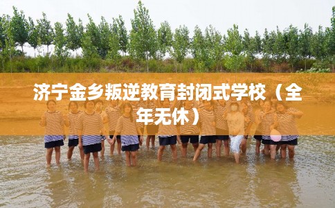 济宁金乡叛逆教育封闭式学校（全年无休）
