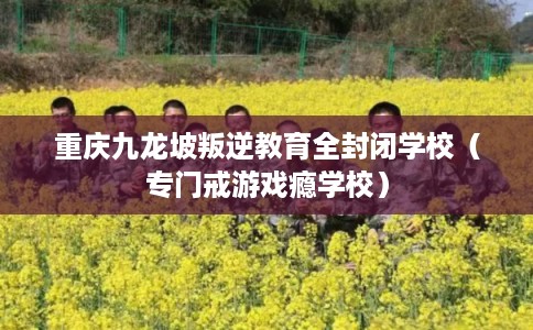 重庆九龙坡叛逆教育全封闭学校（专门戒游戏瘾学校）
