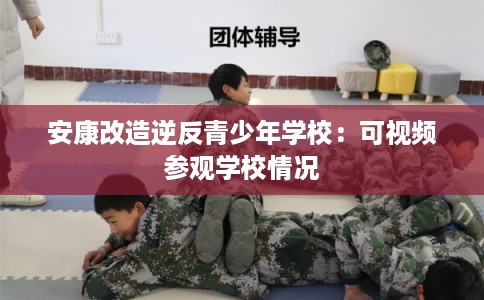 安康改造逆反青少年学校：可视频参观学校情况