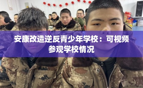 安康改造逆反青少年学校：可视频参观学校情况