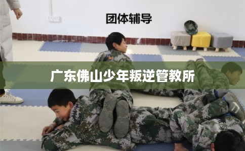 广东佛山少年叛逆管教所