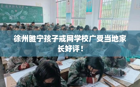 徐州睢宁孩子戒网学校广受当地家长好评！