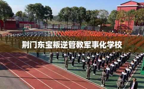 荆门东宝叛逆管教军事化学校