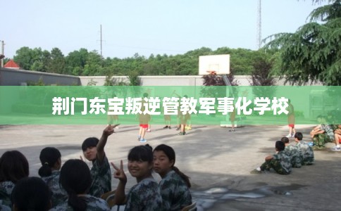 荆门东宝叛逆管教军事化学校