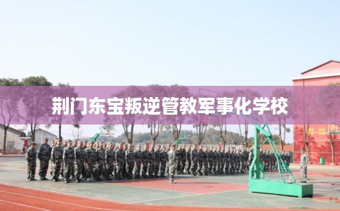 荆门东宝叛逆管教军事化学校