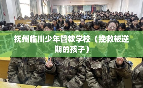 抚州临川少年管教学校（挽救叛逆期的孩子）