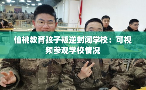 仙桃教育孩子叛逆封闭学校：可视频参观学校情况