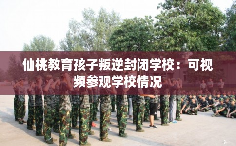 仙桃教育孩子叛逆封闭学校：可视频参观学校情况