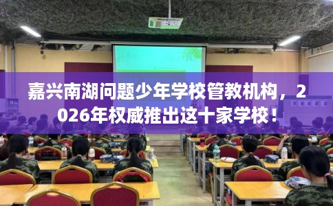 嘉兴南湖问题少年学校管教机构，2026年权威推出这十家学校！