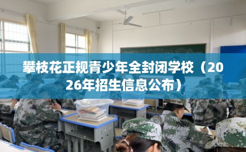 攀枝花正规青少年全封闭学校（2026年招生信息公布）