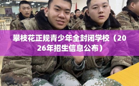 攀枝花正规青少年全封闭学校（2026年招生信息公布）