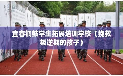 宜春铜鼓学生拓展培训学校(挽救叛逆期的孩子) 宜春铜鼓学生拓展培训学校(挽救叛逆期的孩子)