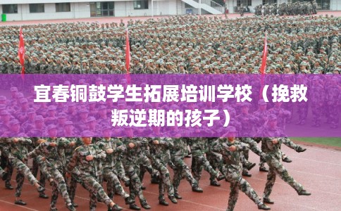 宜春铜鼓学生拓展培训学校（挽救叛逆期的孩子）