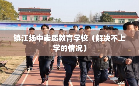 镇江扬中素质教育学校（解决不上学的情况）