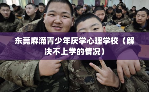 东莞麻涌青少年厌学心理学校（解决不上学的情况）