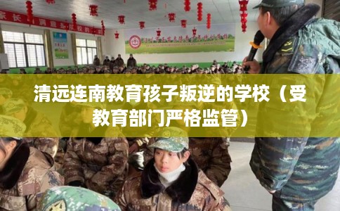 清远连南教育孩子叛逆的学校（受教育部门严格监管）