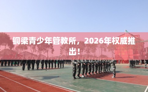铜梁青少年管教所，2026年权威推出！