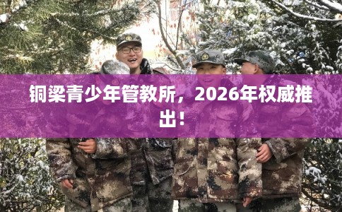 铜梁青少年管教所，2026年权威推出！