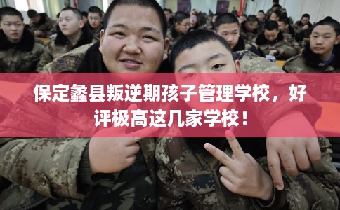 保定蠡县叛逆期孩子管理学校，好评极高这几家学校！