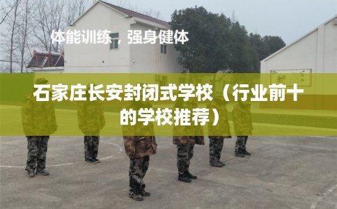 石家庄长安封闭式学校(行业前十的学校推荐) 石家庄长安封闭式学校(行业前十的学校推荐)