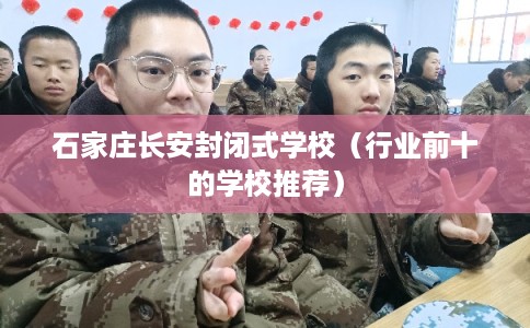 石家庄长安封闭式学校(行业前十的学校推荐) 石家庄长安封闭式学校(行业前十的学校推荐)