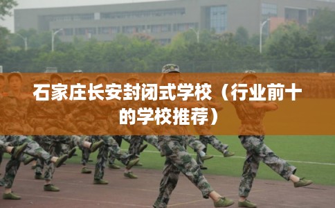 石家庄长安封闭式学校（行业前十的学校推荐）