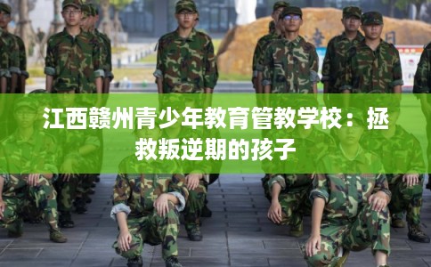 江西赣州青少年教育管教学校：拯救叛逆期的孩子
