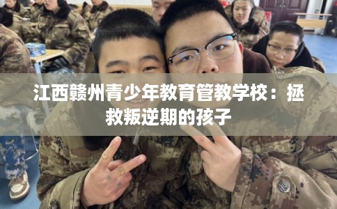 江西赣州青少年教育管教学校：拯救叛逆期的孩子