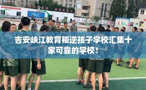 吉安峡江教育叛逆孩子学校汇集十家可靠的学校！