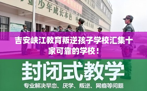 吉安峡江教育叛逆孩子学校汇集十家可靠的学校！