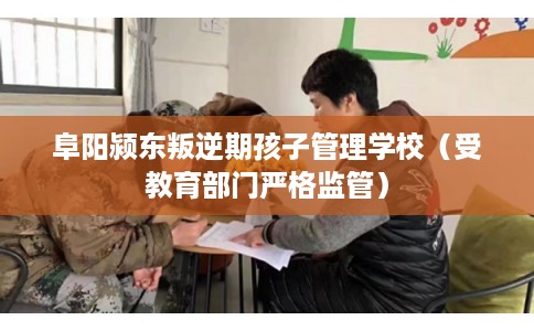 阜阳颍东叛逆期孩子管理学校（受教育部门严格监管）