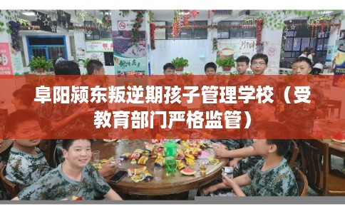 阜阳颍东叛逆期孩子管理学校（受教育部门严格监管）